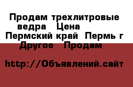 Продам трехлитровые ведра › Цена ­ 20.. - Пермский край, Пермь г. Другое » Продам   